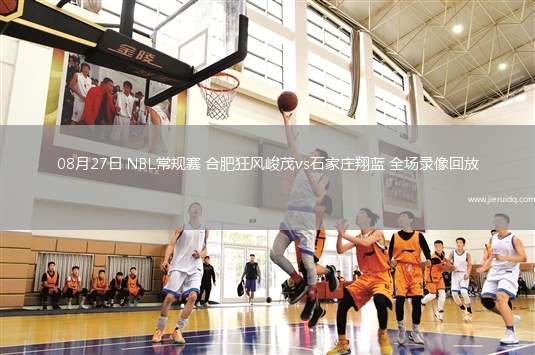 08月27日 NBL常規(guī)賽 合肥狂風峻茂vs石家莊翔藍 全場錄像回放