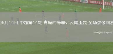 06月14日 中超第14輪 青島西海岸vs云南玉昆 全場(chǎng)錄像回放
