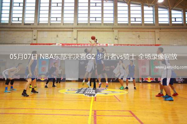 05月07日 NBA東部半決賽G2 步行者vs騎士 全場錄像回放 05月07日 NBA東部半決賽G2 步行者vs騎士 全場錄像回放