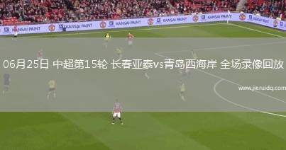 06月25日 中超第15輪 長(zhǎng)春亞泰vs青島西海岸 全場(chǎng)錄像回放