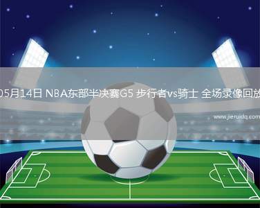 05月14日 NBA東部半決賽G5 步行者vs騎士 全場錄像回放 05月14日 NBA東部半決賽G5 步行者vs騎士 全場錄像回放