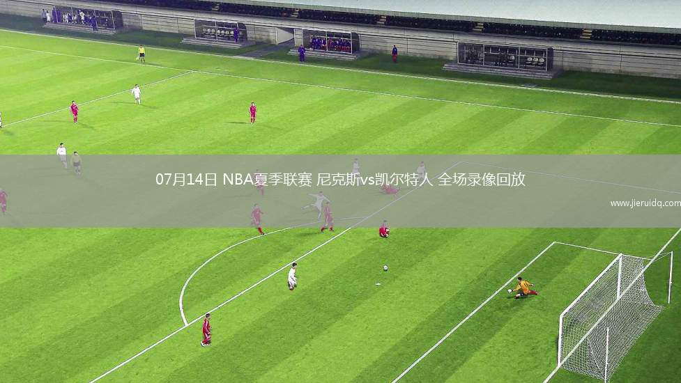 07月14日 NBA夏季聯(lián)賽 尼克斯vs凱爾特人 全場(chǎng)錄像回放