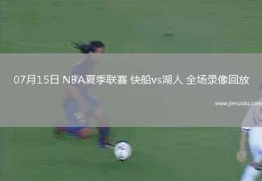 07月15日 NBA夏季聯(lián)賽 快船vs湖人 全場錄像回放
