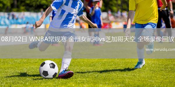 08月02日 WNBA常規(guī)賽 金州女武神vs芝加哥天空 全場(chǎng)錄像回放