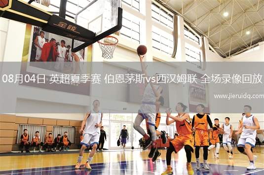 08月04日 英超夏季賽 伯恩茅斯vs西漢姆聯(lián) 全場錄像回放