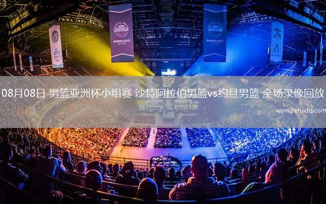 08月08日 男籃亞洲杯小組賽 沙特阿拉伯男籃vs約旦男籃 全場(chǎng)錄像回放