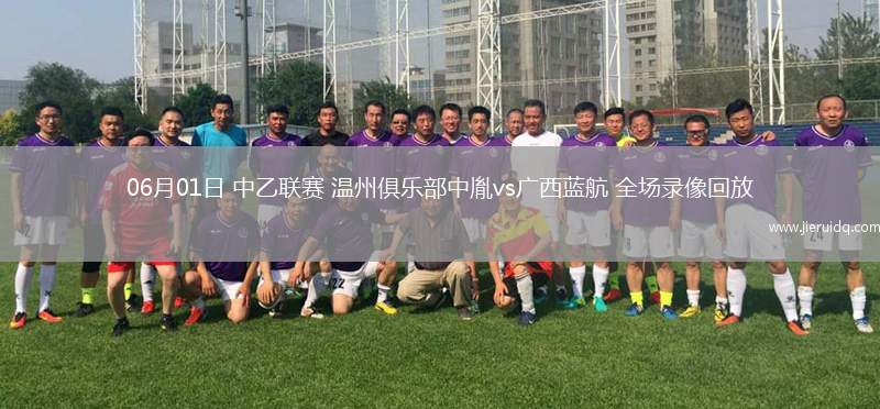 06月01日 中乙聯(lián)賽 溫州俱樂部中胤vs廣西藍(lán)航 全場(chǎng)錄像回放