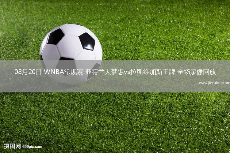 08月20日 WNBA常規(guī)賽 亞特蘭大夢(mèng)想vs拉斯維加斯王牌 全場錄像回放
